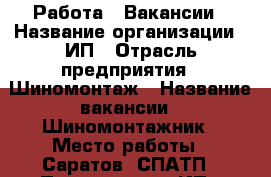 Работа - Вакансии › Название организации ­ ИП › Отрасль предприятия ­ Шиномонтаж › Название вакансии ­ Шиномонтажник › Место работы ­ Саратов  СПАТП › Подчинение ­ ИП › Процент ­ 40 - Саратовская обл., Саратов г. Работа » Вакансии   . Саратовская обл.,Саратов г.
